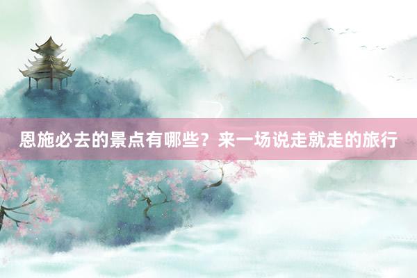 恩施必去的景点有哪些？来一场说走就走的旅行
